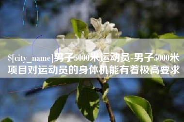 庆阳男子5000米运动员-男子5000米项目对运动员的身体机能有着极高要求