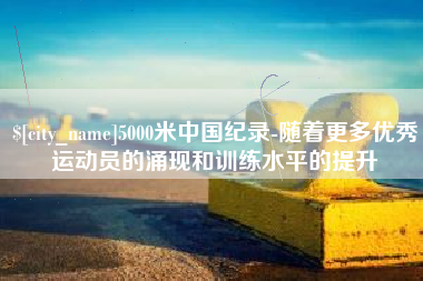 庆阳5000米中国纪录-随着更多优秀运动员的涌现和训练水平的提升