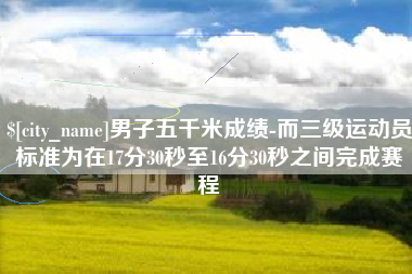 庆阳男子五千米成绩-而三级运动员标准为在17分30秒至16分30秒之间完成赛程