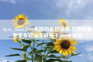 庆阳5000米国内最好成绩-它激励着更多年轻选手投身于5000米项目