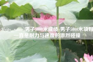 庆阳男子5000米成绩-男子5000米项目一直是耐力与速度的激烈碰撞