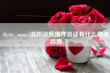 庆阳消防设施操作员证有什么用途百度