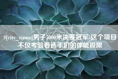庆阳男子5000米决赛冠军-这个项目不仅考验着选手们的体能极限