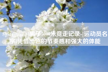 庆阳男子5000米竞走记录-[运动员名字]凭借出色的节奏感和强大的体能