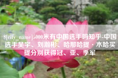 庆阳5000米有中国选手吗知乎-中国选手吴宇、刘瀚彬、哈那哈提·木哈买提分别获得冠、亚、季军