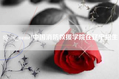 庆阳中国消防救援学院在辽宁招生