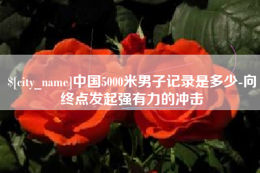 庆阳中国5000米男子记录是多少-向终点发起强有力的冲击