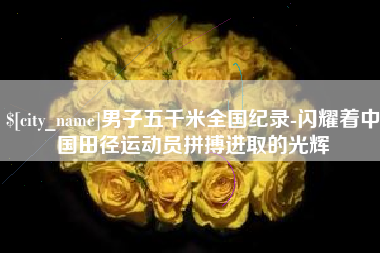 庆阳男子五千米全国纪录-闪耀着中国田径运动员拼搏进取的光辉