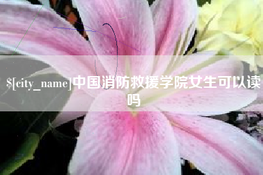 庆阳中国消防救援学院女生可以读吗