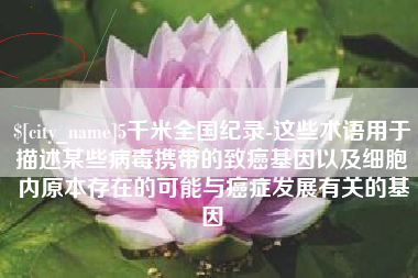 庆阳5千米全国纪录-这些术语用于描述某些病毒携带的致癌基因以及细胞内原本存在的可能与癌症发展有关的基因