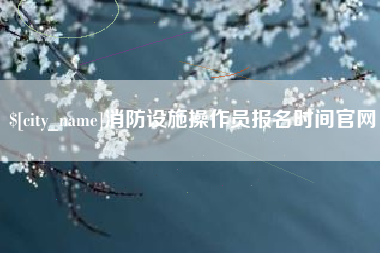 庆阳消防设施操作员报名时间官网