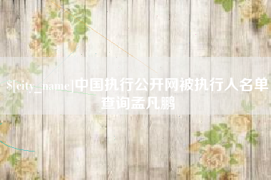 庆阳中国执行公开网被执行人名单查询孟凡鹏
