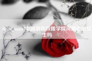庆阳中国消防救援学院河南省招女生吗