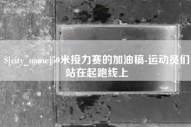 庆阳50米接力赛的加油稿-运动员们站在起跑线上
