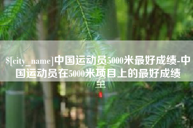 庆阳中国运动员5000米最好成绩-中国运动员在5000米项目上的最好成绩
