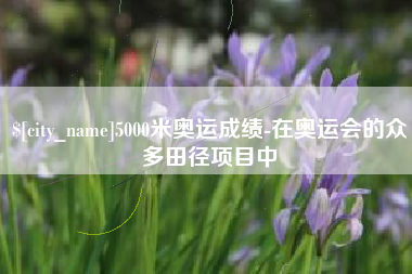 庆阳5000米奥运成绩-在奥运会的众多田径项目中