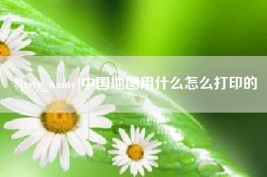 庆阳中国地图用什么怎么打印的