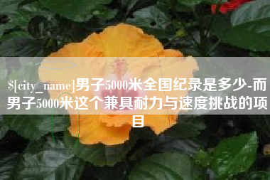 庆阳男子5000米全国纪录是多少-而男子5000米这个兼具耐力与速度挑战的项目