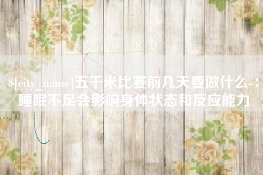 庆阳五千米比赛前几天要做什么-：睡眠不足会影响身体状态和反应能力