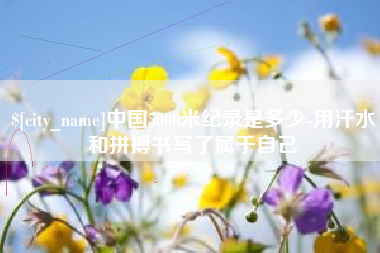 庆阳中国5000米纪录是多少-用汗水和拼搏书写了属于自己