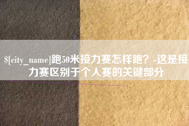 庆阳跑50米接力赛怎样跑？-这是接力赛区别于个人赛的关键部分