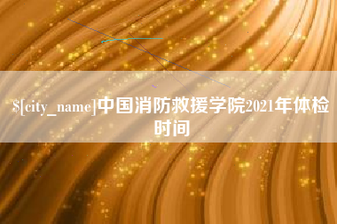 庆阳中国消防救援学院2021年体检时间