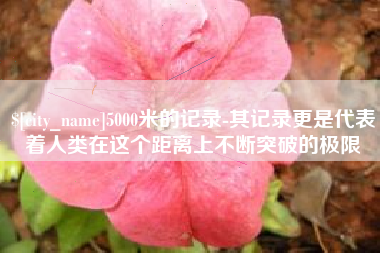 庆阳5000米的记录-其记录更是代表着人类在这个距离上不断突破的极限