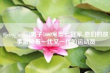 庆阳男子5000米奥运冠军-他们的故事激励着一代又一代的运动员