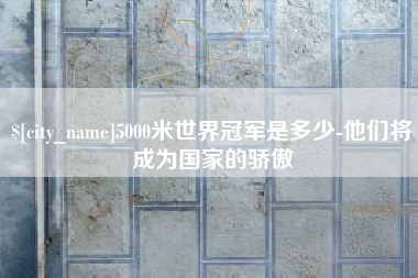 庆阳5000米世界冠军是多少-他们将成为国家的骄傲