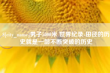庆阳男子5000米 世界纪录-田径的历史就是一部不断突破的历史