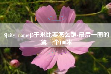 庆阳5千米比赛怎么跑-最后一圈的第一个100米