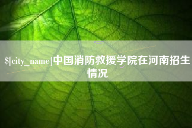 庆阳中国消防救援学院在河南招生情况