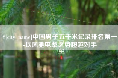 庆阳中国男子五千米记录排名第一-以风驰电掣之势超越对手