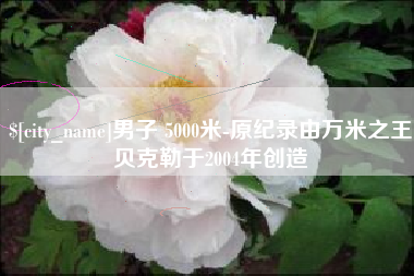 庆阳男子 5000米-原纪录由万米之王贝克勒于2004年创造