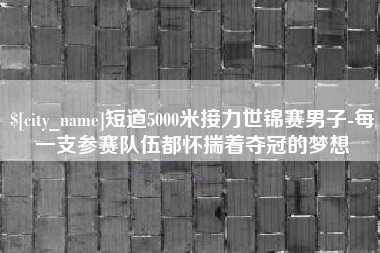 庆阳短道5000米接力世锦赛男子-每一支参赛队伍都怀揣着夺冠的梦想