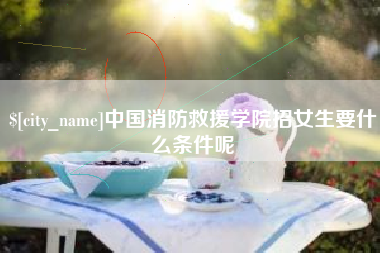 庆阳中国消防救援学院招女生要什么条件呢