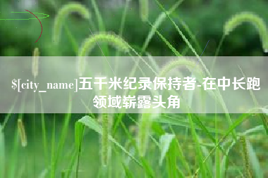 庆阳五千米纪录保持者-在中长跑领域崭露头角