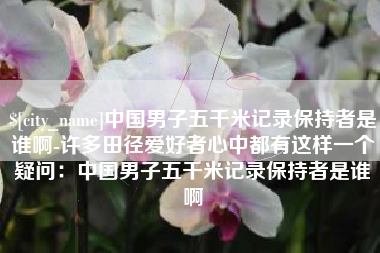庆阳中国男子五千米记录保持者是谁啊-许多田径爱好者心中都有这样一个疑问：中国男子五千米记录保持者是谁啊