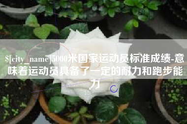 庆阳5000米国家运动员标准成绩-意味着运动员具备了一定的耐力和跑步能力
