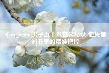 庆阳男子五千米世界纪录-他凭借对节奏的精准把控