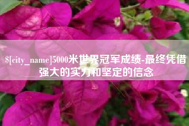 庆阳5000米世界冠军成绩-最终凭借强大的实力和坚定的信念