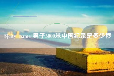 庆阳男子5000米中国纪录是多少秒