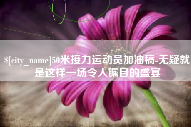 庆阳50米接力运动员加油稿-无疑就是这样一场令人瞩目的盛宴