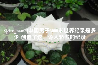 庆阳中国男子5000米世界纪录是多少-创造了这一令人骄傲的纪录
