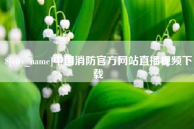 庆阳中国消防官方网站直播视频下载