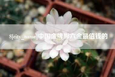 庆阳中国金牌哪六金最值钱的