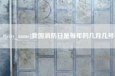 庆阳我国消防日是每年的几月几号