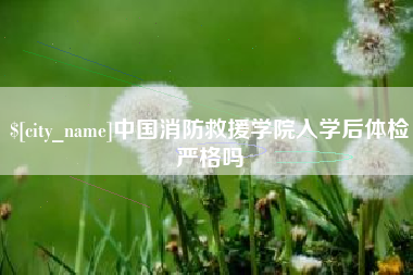 庆阳中国消防救援学院入学后体检严格吗