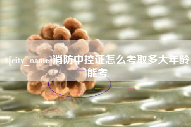 庆阳消防中控证怎么考取多大年龄能考